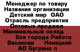 Менеджер по товару › Название организации ­ Детский мир, ОАО › Отрасль предприятия ­ Оптовые продажи › Минимальный оклад ­ 25 000 - Все города Работа » Вакансии   . Ненецкий АО,Бугрино п.